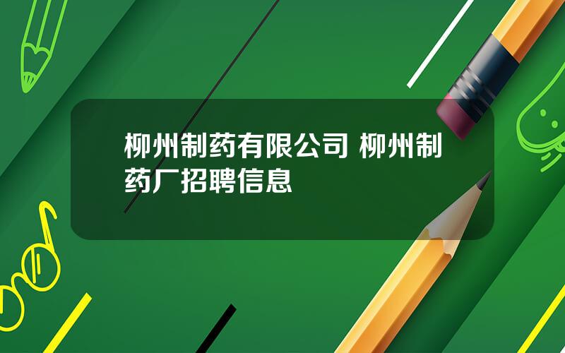 柳州制药有限公司 柳州制药厂招聘信息